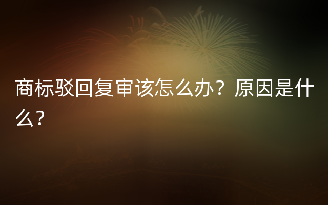 商标驳回复审该怎么办？原因是什么？