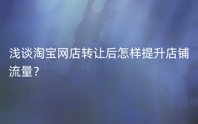 浅谈淘宝网店转让后怎样提升店铺流量？