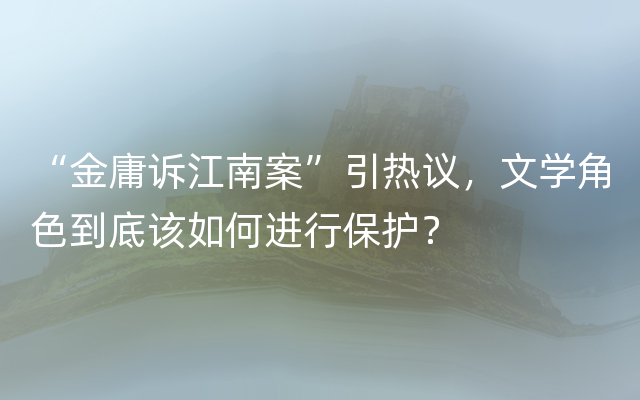 “金庸诉江南案”引热议，文学角色到底该如何进行保护？