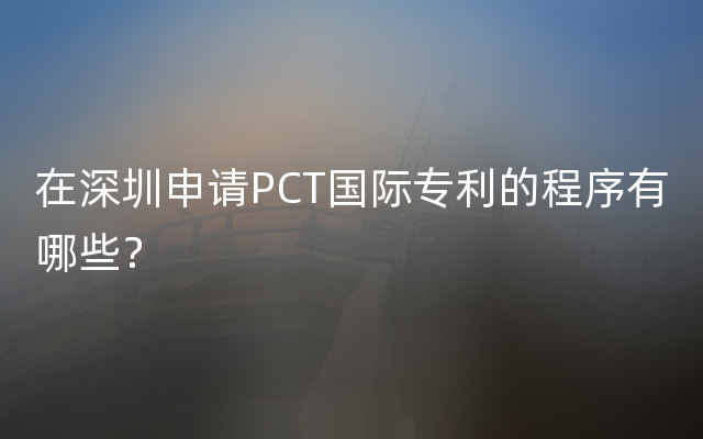 在深圳申请PCT国际专利的程序有哪些？