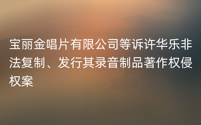 宝丽金唱片有限公司等诉许华乐非法复制、发行其录音制品著作权侵权案