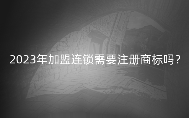 2023年加盟连锁需要注册商标吗？