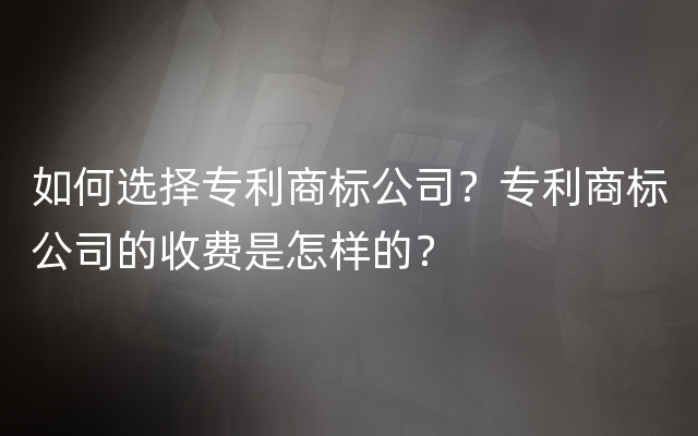 如何选择专利商标公司？专利商标公司的收费是怎样的？