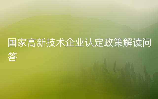 国家高新技术企业认定政策解读问答
