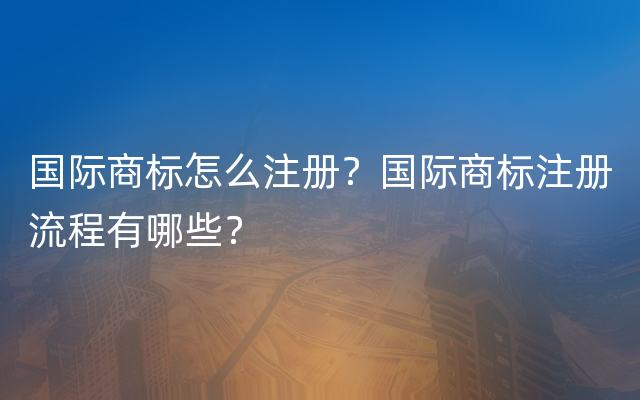 国际商标怎么注册？国际商标注册流程有哪些？