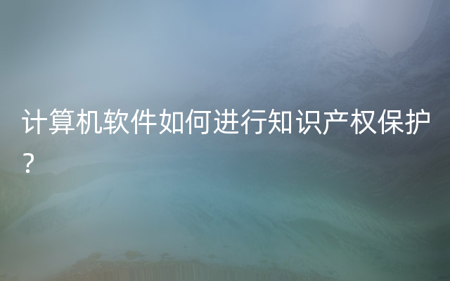 计算机软件如何进行知识产权保护？