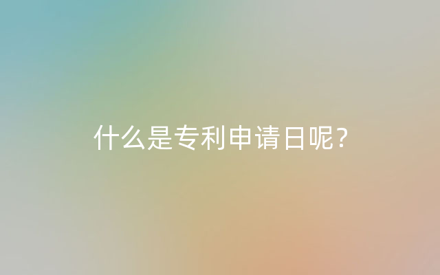 什么是专利申请日呢？