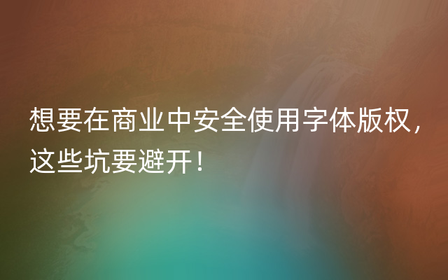 想要在商业中安全使用字体版权，这些坑要避开！