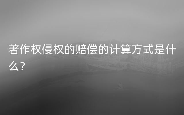 著作权侵权的赔偿的计算方式是什么？