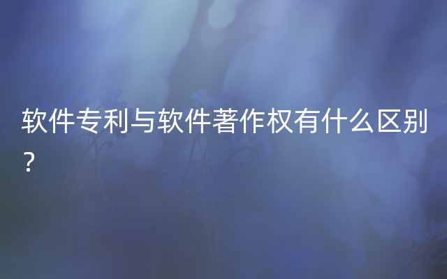 软件专利与软件著作权有什么区别？