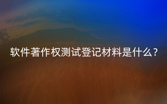 软件著作权测试登记材料是什么？