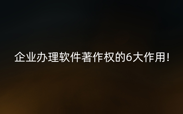 企业办理软件著作权的6大作用!