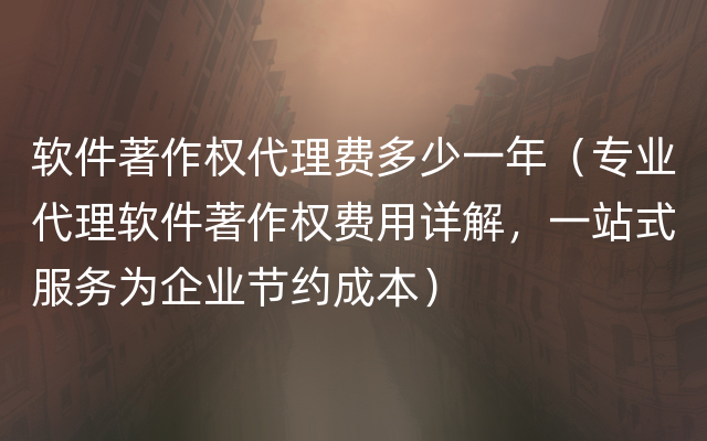 软件著作权代理费多少一年（专业代理软件著作权费用详解，一站式服务为企业节约成本）