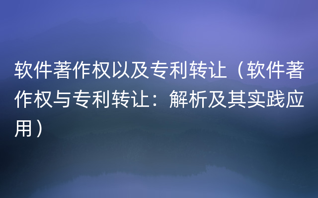 软件著作权以及专利转让（软件著作权与专利转让：解析及其实践应用）