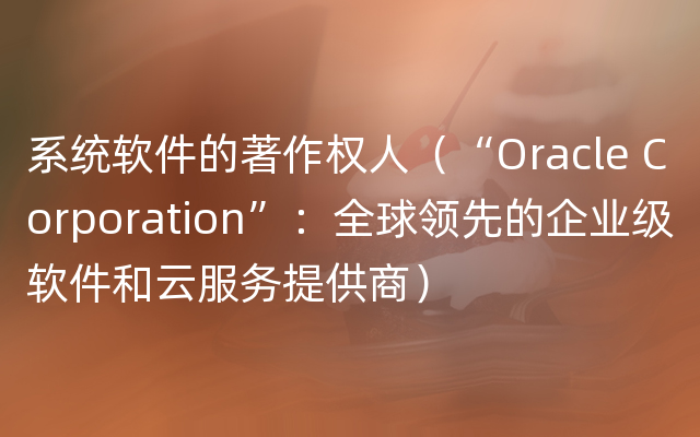 系统软件的著作权人（“Oracle Corporation”：全球领先的企业级软件和云服务提供商）