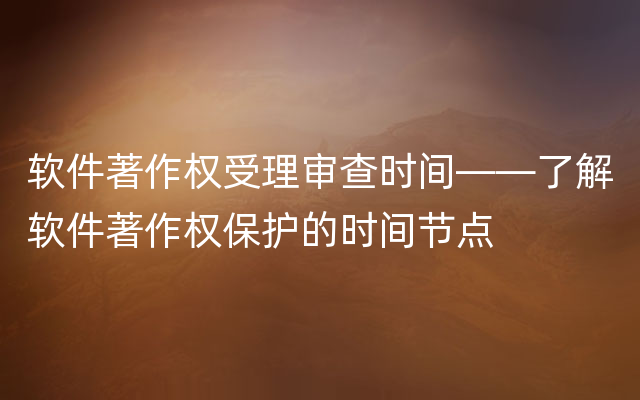 软件著作权受理审查时间——了解软件著作权保护的时间节点