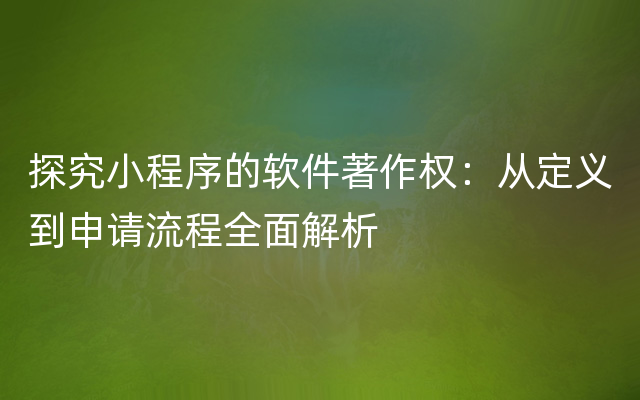 探究小程序的软件著作权：从定义到申请流程全面解析