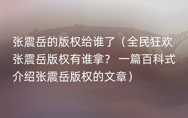 张震岳的版权给谁了（全民狂欢 张震岳版权有谁拿？ 一篇百科式介绍张震岳版权的文章）