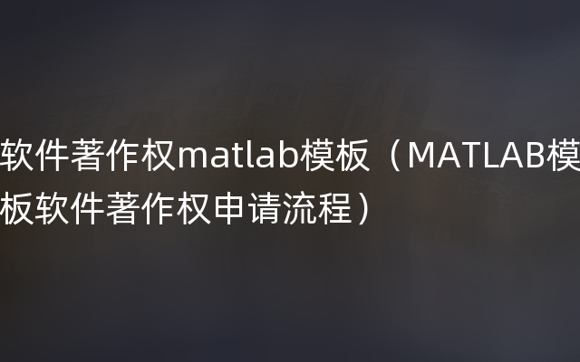 软件著作权matlab模板（MATLAB模板软件著作权申请流程）