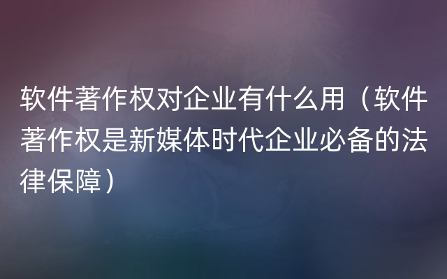 软件著作权对企业有什么用（软件著作权是新媒体时代企业必备的法律保障）