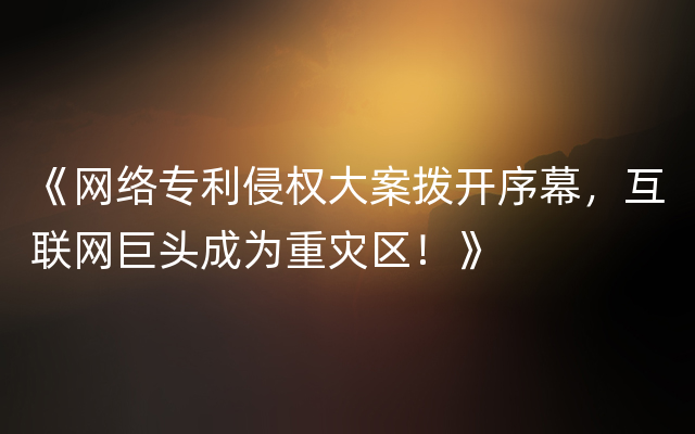 《网络专利侵权大案拨开序幕，互联网巨头成为重灾区！》