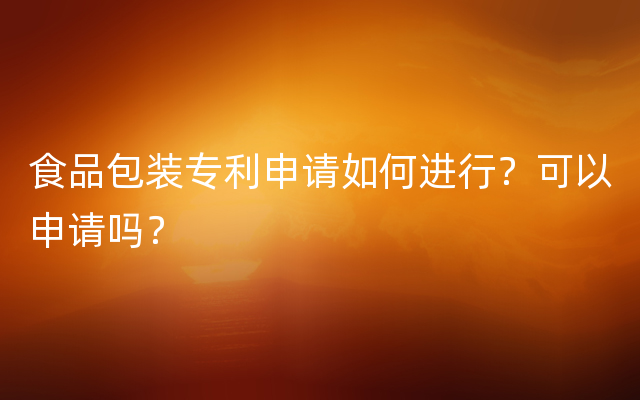 食品包装专利申请如何进行？可以申请吗？