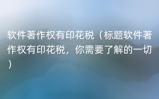 软件著作权有印花税（标题软件著作权有印花税，你需要了解的一切）