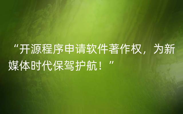 “开源程序申请软件著作权，为新媒体时代保驾护航！”