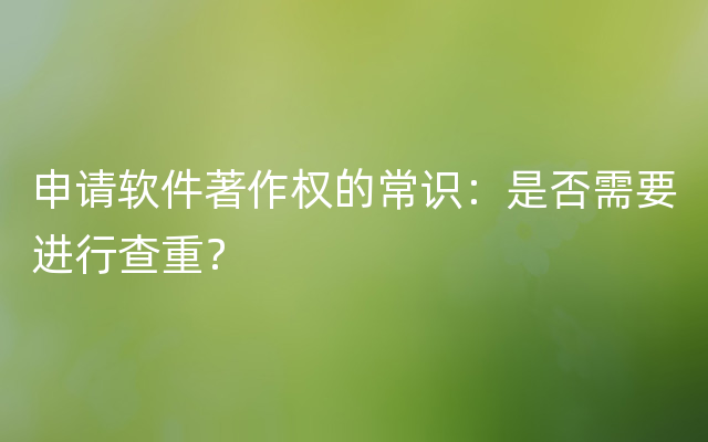 申请软件著作权的常识：是否需要进行查重？