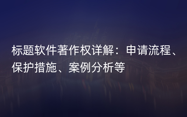 标题软件著作权详解：申请流程、保护措施、案例分析等