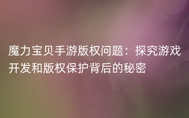 魔力宝贝手游版权问题：探究游戏开发和版权保护背后的秘密