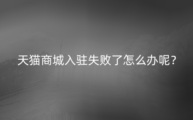 天猫商城入驻失败了怎么办呢？