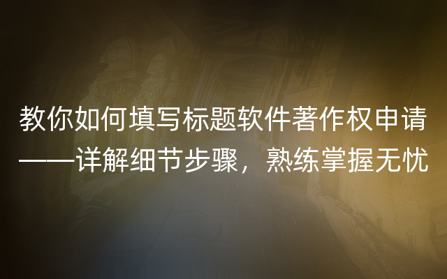 教你如何填写标题软件著作权申请——详解细节步骤，熟练掌握无忧