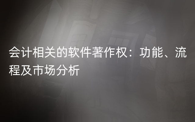 会计相关的软件著作权：功能、流程及市场分析