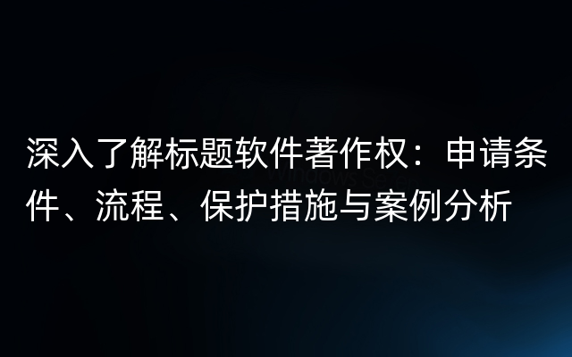 深入了解标题软件著作权：申请条件、流程、保护措施与案例分析