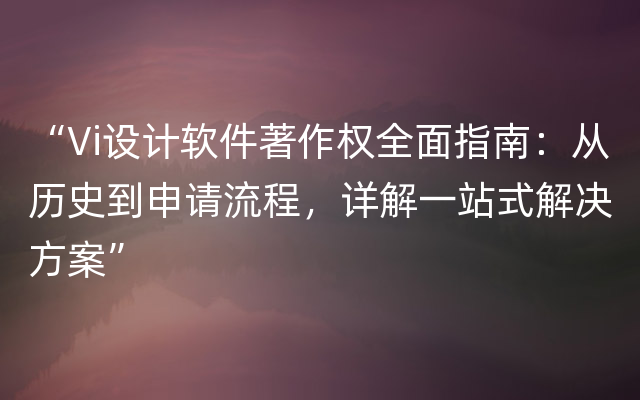 “Vi设计软件著作权全面指南：从历史到申请流程，详解一站式解决方案”