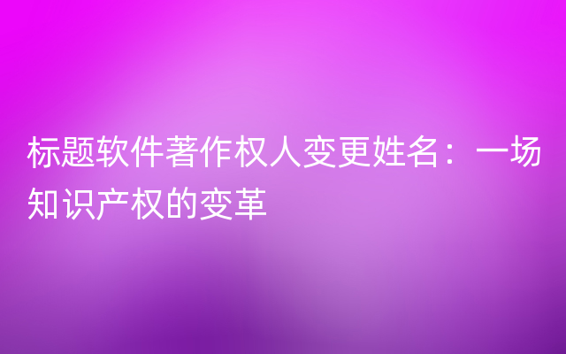 标题软件著作权人变更姓名：一场知识产权的变革