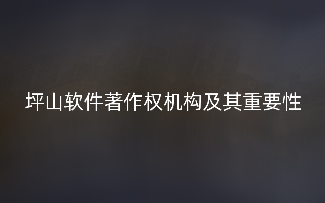 坪山软件著作权机构及其重要性