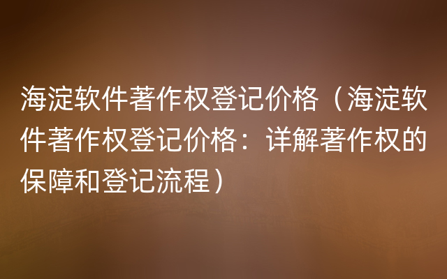 海淀软件著作权登记价格（海淀软件著作权登记价格：详解著作权的保障和登记流程）