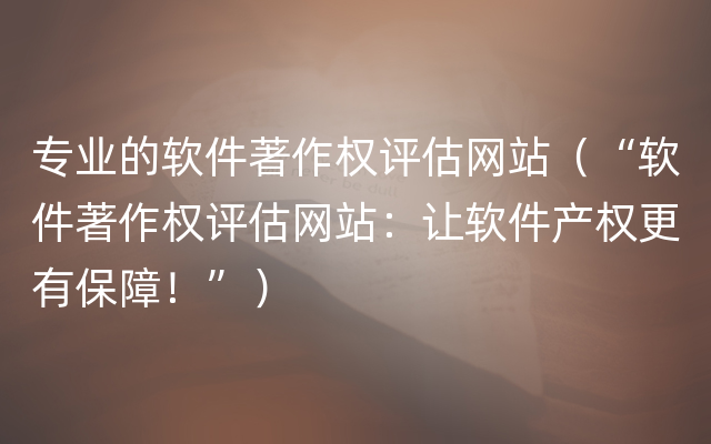 专业的软件著作权评估网站（“软件著作权评估网站：让软件产权更有保障！”）