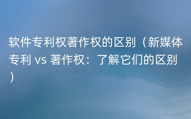 软件专利权著作权的区别（新媒体专利 vs 著作权：了解它们的区别）