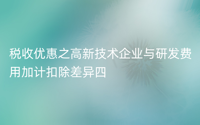 税收优惠之高新技术企业与研发费用加计扣除差异四