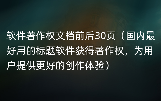 软件著作权文档前后30页（国内最好用的标题软件获得著作权，为用户提供更好的创作体验）