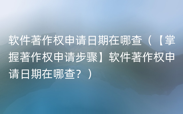 软件著作权申请日期在哪查（【掌握著作权申请步骤】软件著作权申请日期在哪查？）