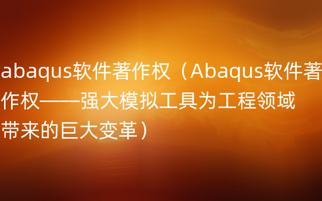 abaqus软件著作权（Abaqus软件著作权——强大模拟工具为工程领域带来的巨大变革）