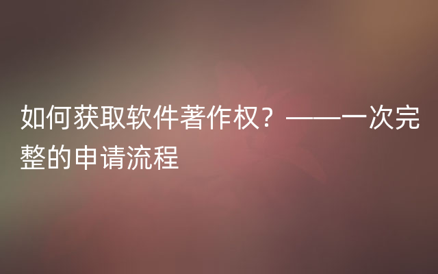 如何获取软件著作权？——一次完整的申请流程