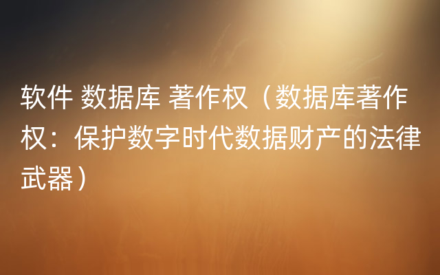 软件 数据库 著作权（数据库著作权：保护数字时代数据财产的法律武器）