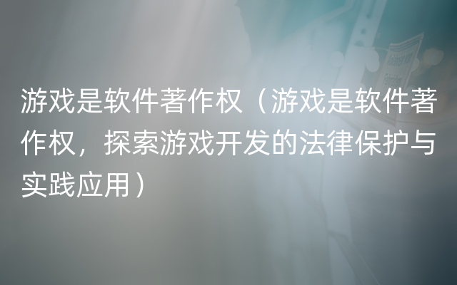 游戏是软件著作权（游戏是软件著作权，探索游戏开发的法律保护与实践应用）