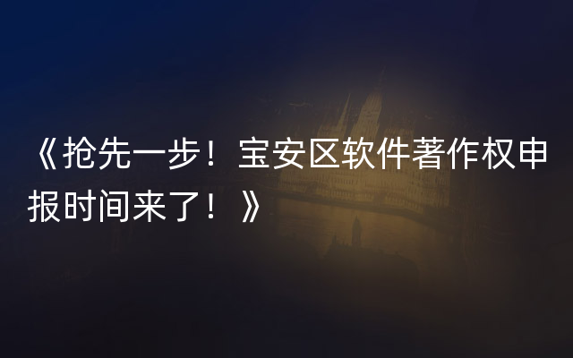 《抢先一步！宝安区软件著作权申报时间来了！》