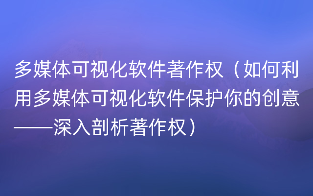 多媒体可视化软件著作权（如何利用多媒体可视化软件保护你的创意——深入剖析著作权）